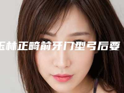 玉林正畸前牙门型弓后要注意哪些护理问题