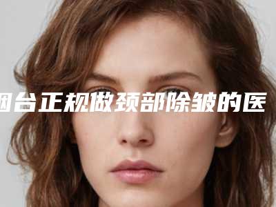 烟台正规做颈部除皱的医院哪家好?