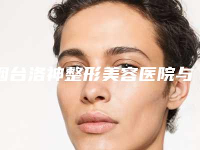 烟台洛神整形美容医院与烟台艺容(IB)医疗美容门诊部哪个技术更上一楼