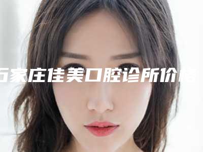 石家庄佳美口腔诊所价格(费用)清单官方更新辣附超声洁牙ppt案例
