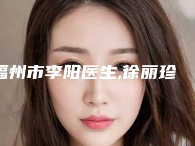 福州市李阳医生,徐丽珍医生整形谁做的好价格表