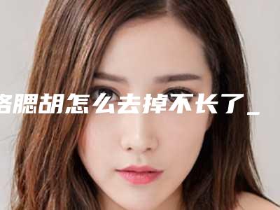 络腮胡怎么去掉不长了_络腮胡脱毛是永久不会再长吗