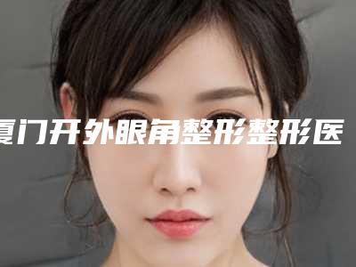 厦门开外眼角整形整形医院实力怎么样,厦门博鑫中草药美容医院技术令人神往