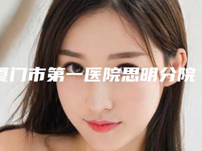 厦门市第一医院思明分院整形外科上睑松弛矫正术名将厦门市第一医院思明分院整形外科等实力预览