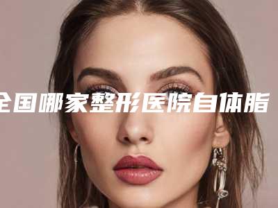 全国哪家整形医院自体脂肪填充额颞部比较好:自体脂肪填充额颞部医院前50位独个横评
