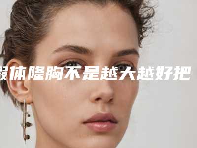 假体隆胸不是越大越好把握尺寸很重要(假体隆胸最大和最小尺寸)