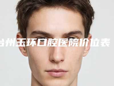 台州玉环口腔医院价位表人气项目医生资料分享附牙齿美容全瓷贴面案例