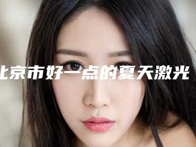 北京市好一点的夏天激光洗眉医院(北京佰华利(原童颜堂)医疗美容整形诊所谁与争锋)