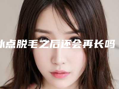 冰点脱毛之后还会再长吗(冰点脱毛几年后会不会长)