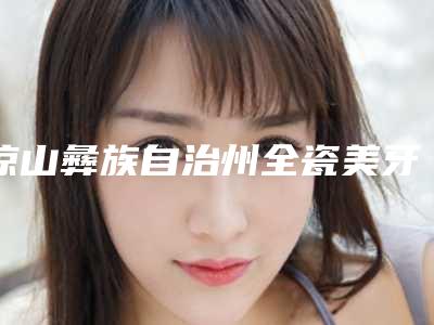 凉山彝族自治州全瓷美牙贴片医生上榜名单top10神秘上线-凉山彝族自治州全瓷美牙贴片口腔医生