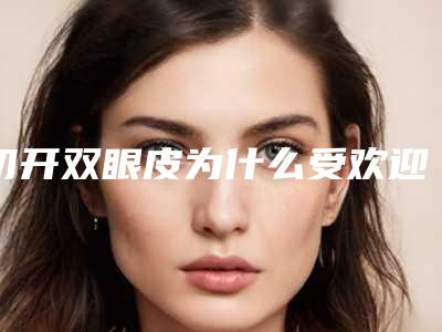 切开双眼皮为什么受欢迎 让你展现靓丽肌肤(切开双眼皮自然吗)