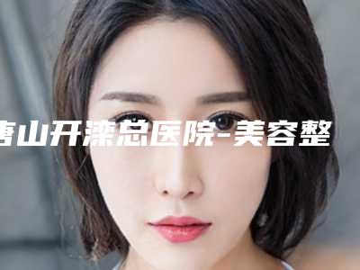 唐山开滦总医院-美容整形医院正规吗-推荐赵绍明医生,文臣娟医生