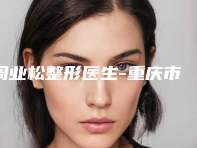 周业松整形医生-重庆市周业松医生胡子脱毛备受美誉