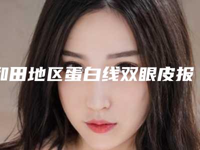 和田地区蛋白线双眼皮报价一般是多少蛮实在,蛋白线双眼皮的价格取决于什么呢