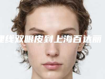 埋线双眼皮到上海百达丽正规(百嘉丽埋线双眼皮多少钱)
