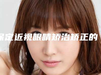 保定近视眼睛矫治矫正的价格一般需要多少