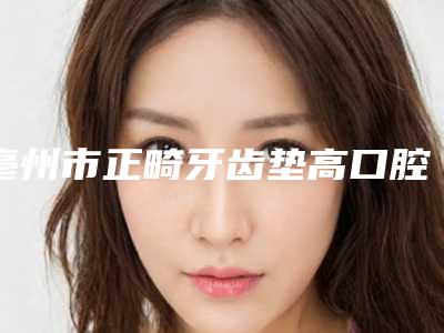 亳州市正畸牙齿垫高口腔医生排行榜前十重磅推出-亳州市正畸牙齿垫高医生口碑实力测评