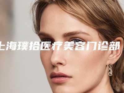 上海璞拾医疗美容门诊部到底如何-推荐柴云医生,顾海峰医生,杨小明医生