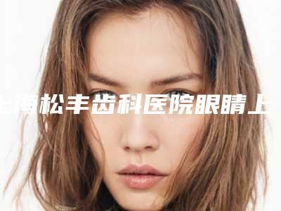 上海松丰齿科医院眼睛上睑提肌手术的大概费用是多少呢