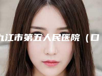 九江市第五人民医院（口腔科）怎么样-价格价位表2025正规公示