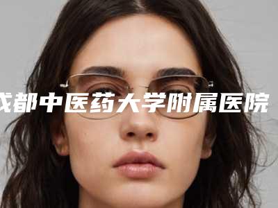 成都中医药大学附属医院整形美容科技术实力[成都中医药大学附属医院整形美容科技术实力怎么样]