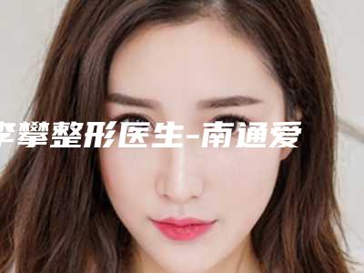 李攀整形医生-南通爱婍艺医疗美容李攀医师看看谁更厉害