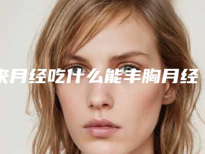 来月经吃什么能丰胸月经吃什么能丰胸最快