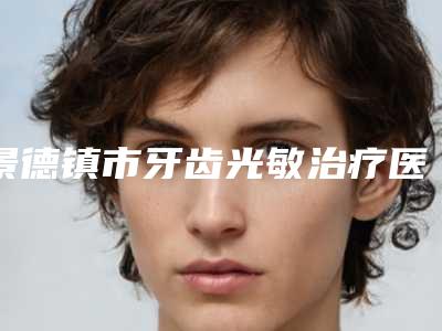 景德镇市牙齿光敏治疗医院排行前十全新分享(景德镇市牙齿光敏治疗口腔医院靠谱权威)