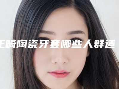 正畸陶瓷牙套哪些人群适合做