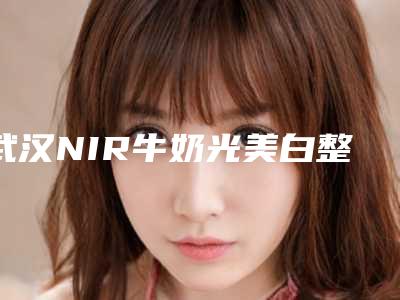 武汉NIR牛奶光美白整形医院10大排名,武汉新米来医疗美容(中建广场店)遥遥领先