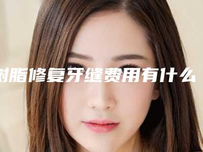 树脂修复牙缝费用有什么决定呢