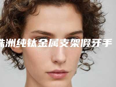 株洲纯钛金属支架假牙手术价格具体是多少