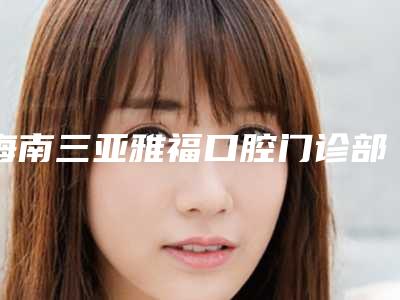 海南三亚雅福口腔门诊部价位表释出-根管治疗保留牙髓费用都是多少