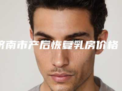 济南市产后恢复乳房价格(价目)表你知道吗(近6个月均价为:23744元)