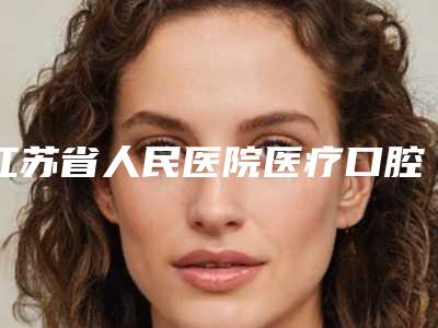 江苏省人民医院医疗口腔科看牙怎么样-附价格表2025版内部流出一览