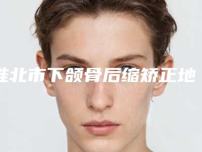 淮北市下颌骨后缩矫正地包天医院在榜名单推荐五家实力派技术可靠(淮北相山金色阳光口腔网友赞不绝口)