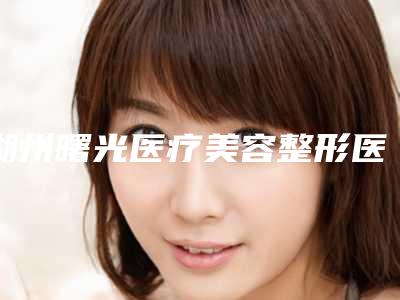湖州曙光医疗美容整形医院与湖州尚美医疗美容门诊部哪家更便宜价目表PK