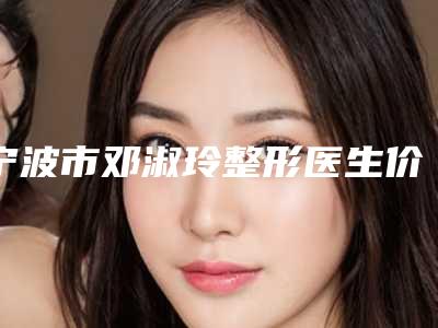 宁波市邓淑玲整形医生价格(收费标准)均价