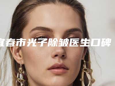 宜春市光子除皱医生口碑排行前十位更新-李万立医生入围_快来看