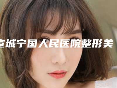 宣城宁国人民医院整形美容科,宣城诺诗雅医疗美容门诊部一较高下