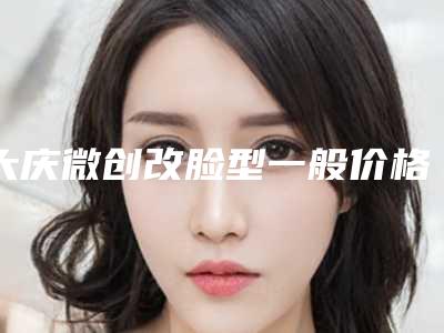 大庆微创改脸型一般价格需要多少