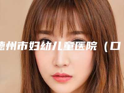 德州市妇幼儿童医院(口腔科)价格(价目)新版更新公布-附光固化树脂补牙案例