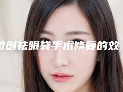 微创祛眼袋手术修复的效果如何