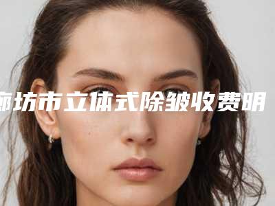 廊坊市立体式除皱收费明细手术在线一览(立体式除皱均价为:3348元)