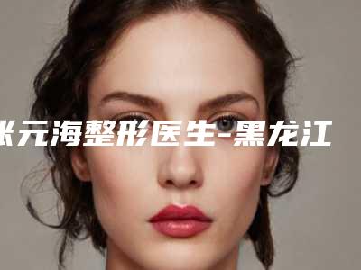 张元海整形医生-黑龙江省牡丹江林业中心医院张元海医师风格自然而且风评稳定