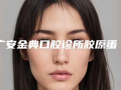 广安金典口腔诊所胶原蛋白去除抬头纹安全吗,有副作用吗