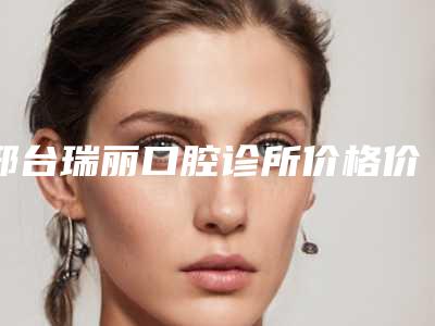 邢台瑞丽口腔诊所价格价位表曝光一览-牙列畸形矫正案例