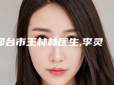 邢台市王林林医生,李灵玲主任医生那个好-李灵玲主任医师业内直呼内行