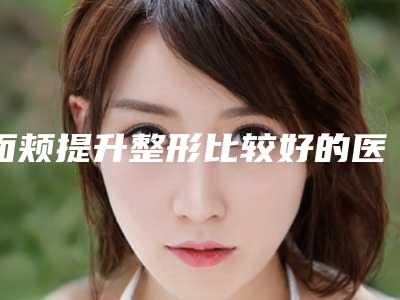 面颊提升整形比较好的医生大庆市(白金锡医生超全专家攻略)