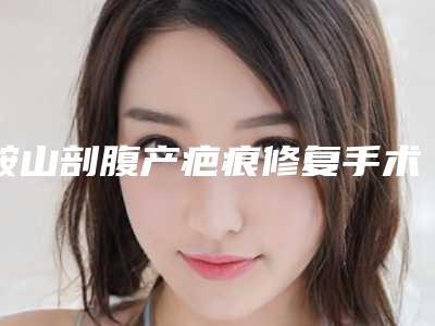 鞍山剖腹产疤痕修复手术治疗多少钱